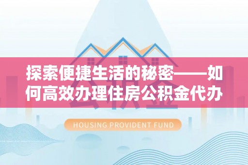 奉新探索便捷生活的秘密——如何高效办理住房公积金代办提取