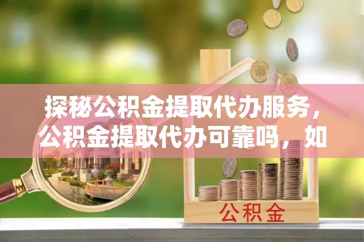 奉新探秘公积金提取代办服务，公积金提取代办可靠吗，如何选择值得信赖的机构？