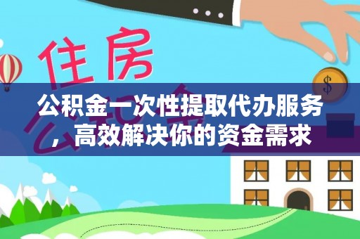 奉新公积金一次性提取代办服务，高效解决你的资金需求