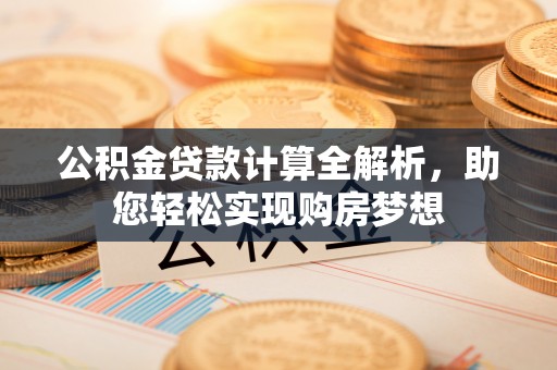 奉新公积金贷款计算全解析，助您轻松实现购房梦想
