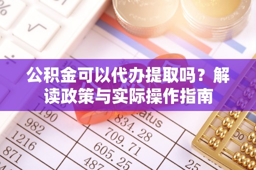 奉新公积金可以代办提取吗？解读政策与实际操作指南
