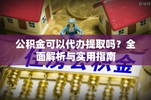 奉新公积金可以代办提取吗？全面解析与实用指南