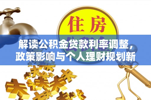 奉新解读公积金贷款利率调整，政策影响与个人理财规划新思路