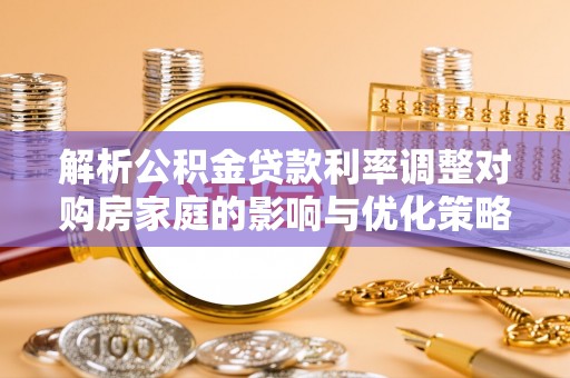 奉新解析公积金贷款利率调整对购房家庭的影响与优化策略
