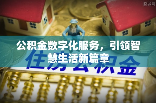奉新公积金数字化服务，引领智慧生活新篇章