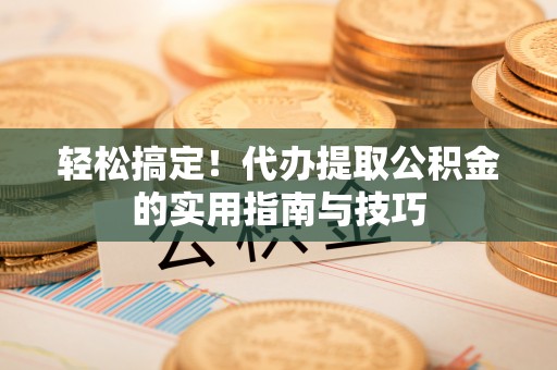 奉新轻松搞定！代办提取公积金的实用指南与技巧