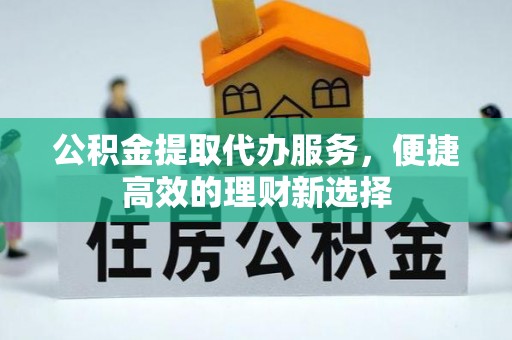 奉新公积金提取代办服务，便捷高效的理财新选择