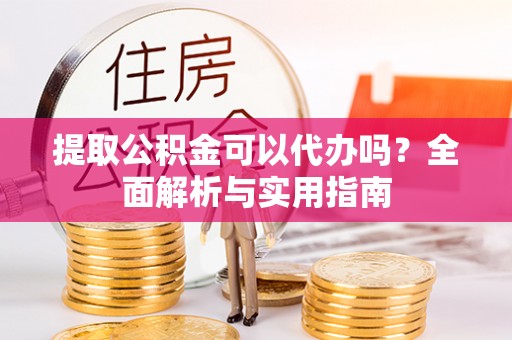 奉新提取公积金可以代办吗？全面解析与实用指南