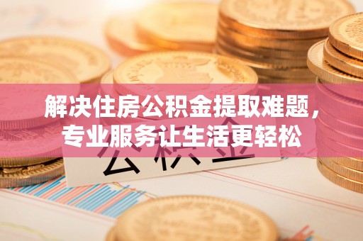 奉新解决住房公积金提取难题，专业服务让生活更轻松