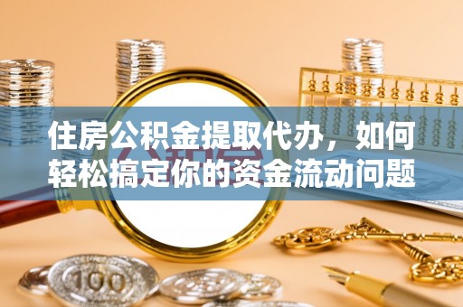 奉新住房公积金提取代办，如何轻松搞定你的资金流动问题