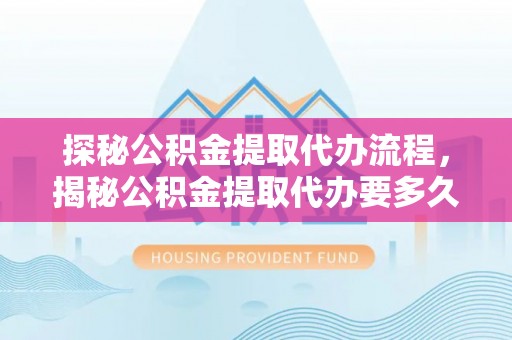 奉新探秘公积金提取代办流程，揭秘公积金提取代办要多久的真相