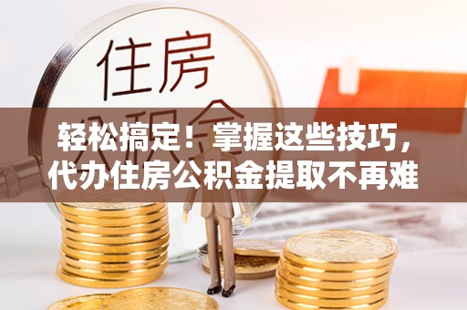 奉新轻松搞定！掌握这些技巧，代办住房公积金提取不再难
