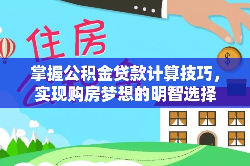 奉新掌握公积金贷款计算技巧，实现购房梦想的明智选择