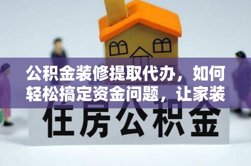 奉新公积金装修提取代办，如何轻松搞定资金问题，让家装无忧
