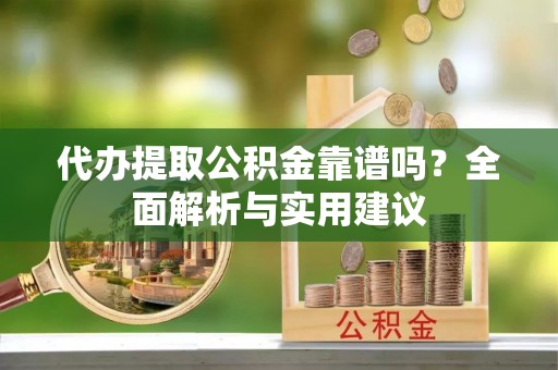 奉新代办提取公积金靠谱吗？全面解析与实用建议