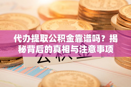 奉新代办提取公积金靠谱吗？揭秘背后的真相与注意事项