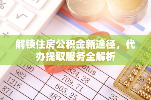 奉新解锁住房公积金新途径，代办提取服务全解析