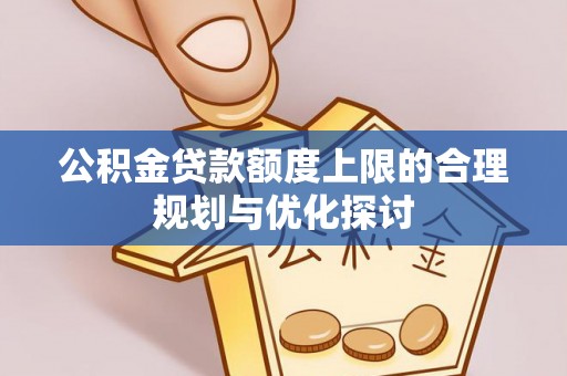 奉新公积金贷款额度上限的合理规划与优化探讨