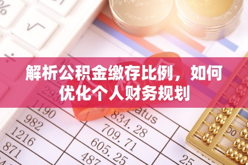 奉新解析公积金缴存比例，如何优化个人财务规划