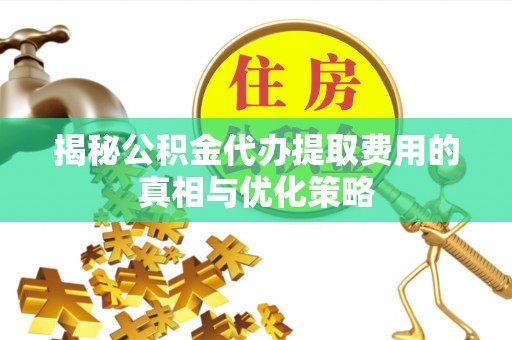 奉新揭秘公积金代办提取费用的真相与优化策略