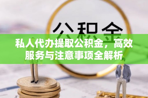 奉新私人代办提取公积金，高效服务与注意事项全解析