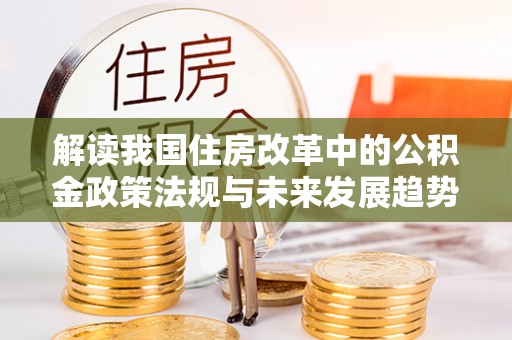 奉新解读我国住房改革中的公积金政策法规与未来发展趋势