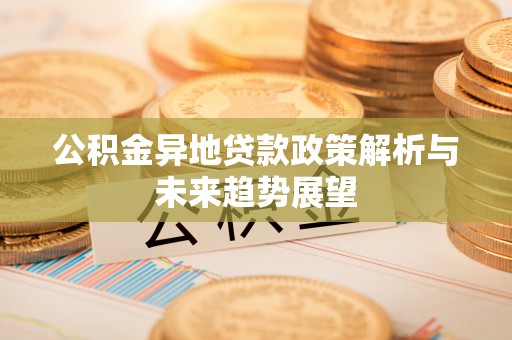 奉新公积金异地贷款政策解析与未来趋势展望