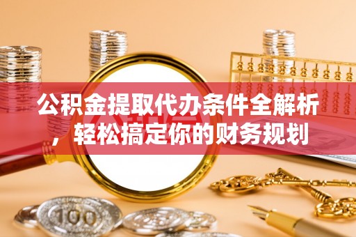 奉新公积金提取代办条件全解析，轻松搞定你的财务规划