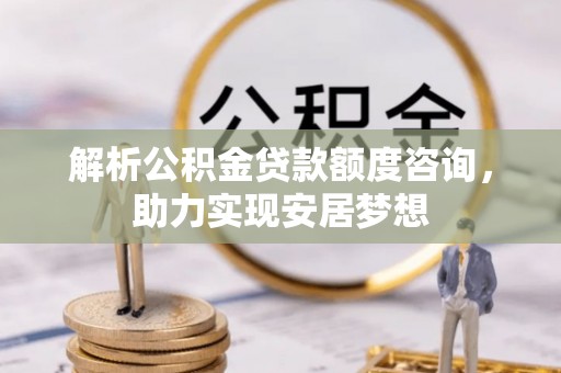 奉新解析公积金贷款额度咨询，助力实现安居梦想