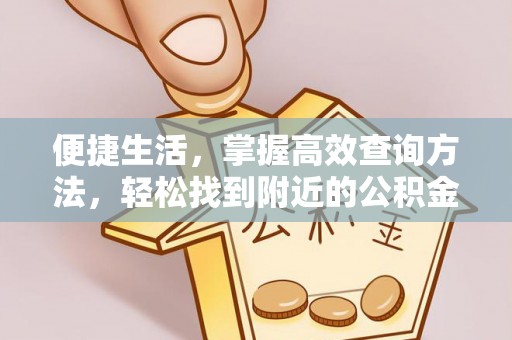 奉新便捷生活，掌握高效查询方法，轻松找到附近的公积金服务网点
