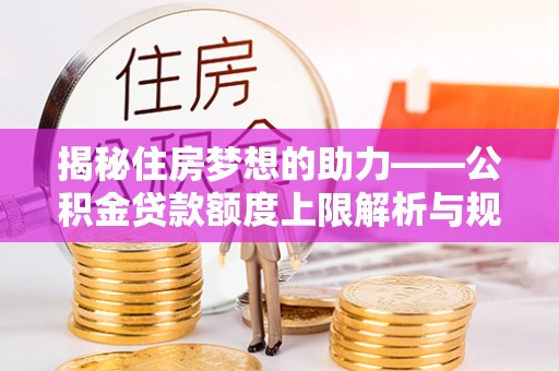 奉新揭秘住房梦想的助力——公积金贷款额度上限解析与规划