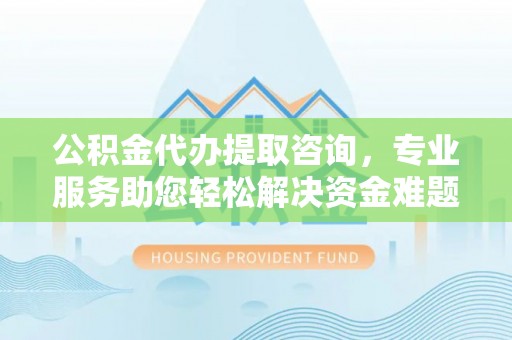 奉新公积金代办提取咨询，专业服务助您轻松解决资金难题