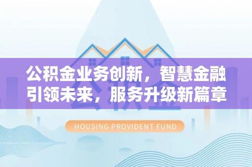 奉新公积金业务创新，智慧金融引领未来，服务升级新篇章