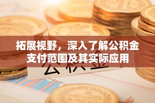 奉新拓展视野，深入了解公积金支付范围及其实际应用