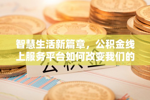 奉新智慧生活新篇章，公积金线上服务平台如何改变我们的日常