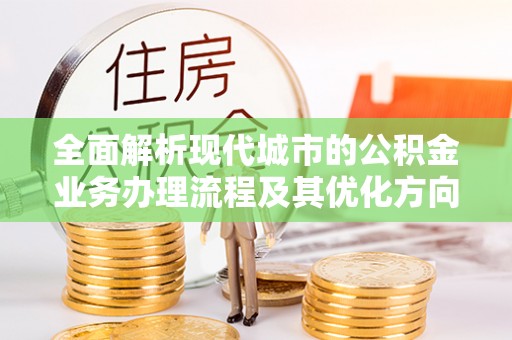 奉新全面解析现代城市的公积金业务办理流程及其优化方向