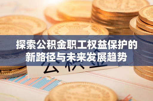 奉新探索公积金职工权益保护的新路径与未来发展趋势