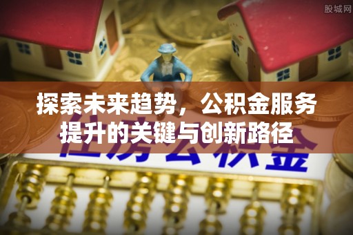 奉新探索未来趋势，公积金服务提升的关键与创新路径