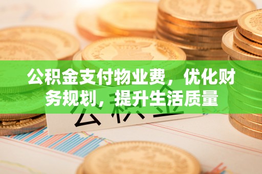 奉新公积金支付物业费，优化财务规划，提升生活质量