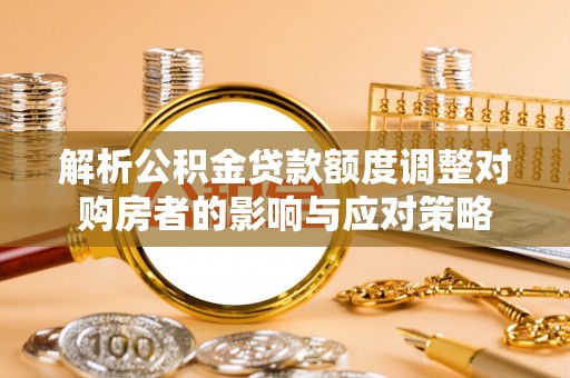 奉新解析公积金贷款额度调整对购房者的影响与应对策略