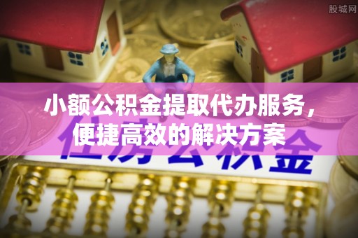 奉新小额公积金提取代办服务，便捷高效的解决方案