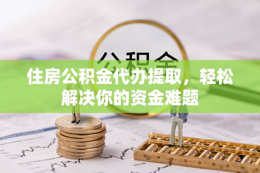 奉新住房公积金代办提取，轻松解决你的资金难题