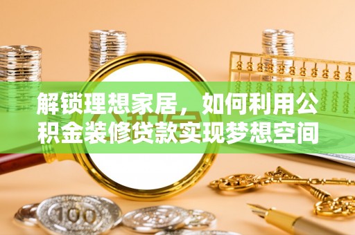 奉新解锁理想家居，如何利用公积金装修贷款实现梦想空间