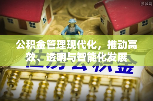 奉新公积金管理现代化，推动高效、透明与智能化发展