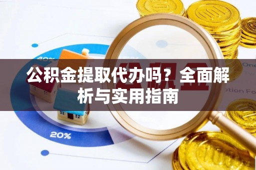 奉新公积金提取代办吗？全面解析与实用指南