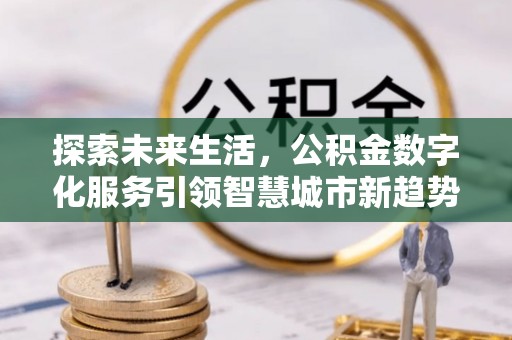 奉新探索未来生活，公积金数字化服务引领智慧城市新趋势
