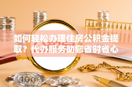 奉新如何轻松办理住房公积金提取？代办服务助您省时省心