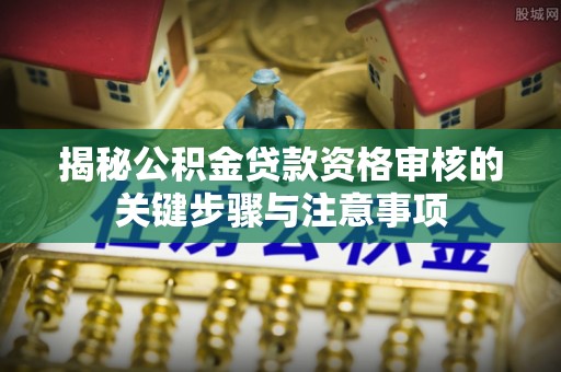 奉新揭秘公积金贷款资格审核的关键步骤与注意事项