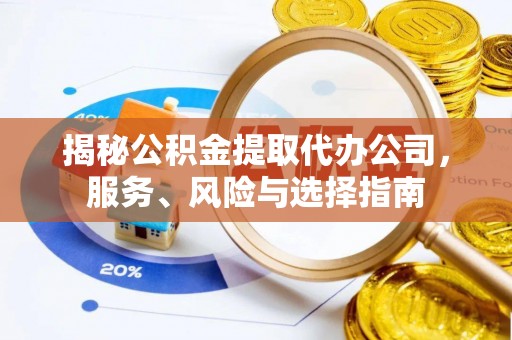 奉新揭秘公积金提取代办公司，服务、风险与选择指南