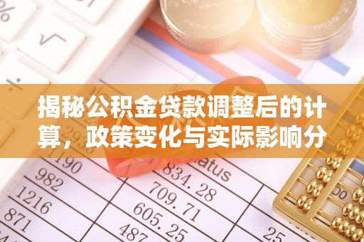 奉新揭秘公积金贷款调整后的计算，政策变化与实际影响分析